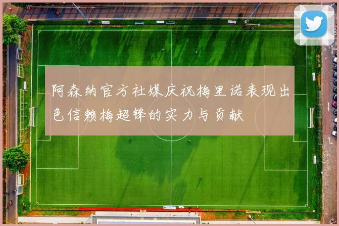 阿森纳官方社媒庆祝梅里诺表现出色信赖梅超锋的实力与贡献