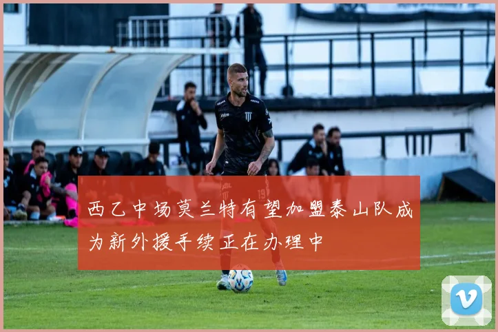 西乙中场莫兰特有望加盟泰山队成为新外援手续正在办理中