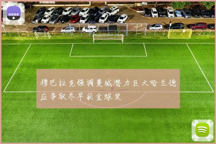 穆巴拉克强调曼城潜力巨大哈兰德应争取尽早获金球奖