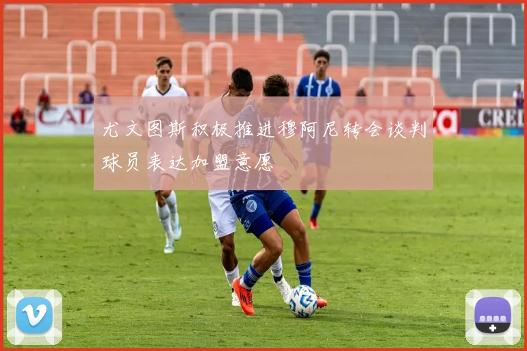 尤文图斯积极推进穆阿尼转会谈判球员表达加盟意愿