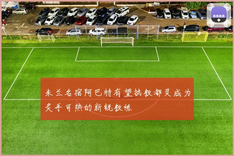 米兰名宿阿巴特有望执教都灵成为炙手可热的新锐教练