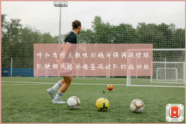 呼和浩特主教练刘越海强调延续球队硬朗风格并借鉴延边队的成功经验