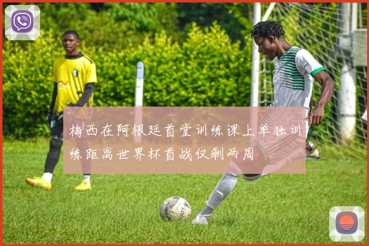 梅西在阿根廷首堂训练课上单独训练距离世界杯首战仅剩两周