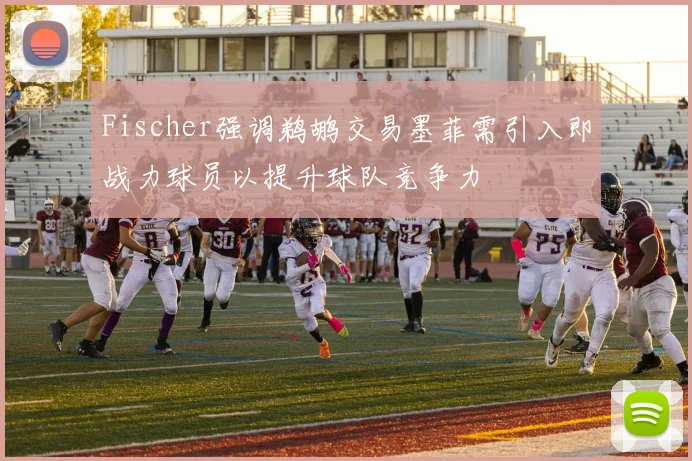 Fischer强调鹈鹕交易墨菲需引入即战力球员以提升球队竞争力