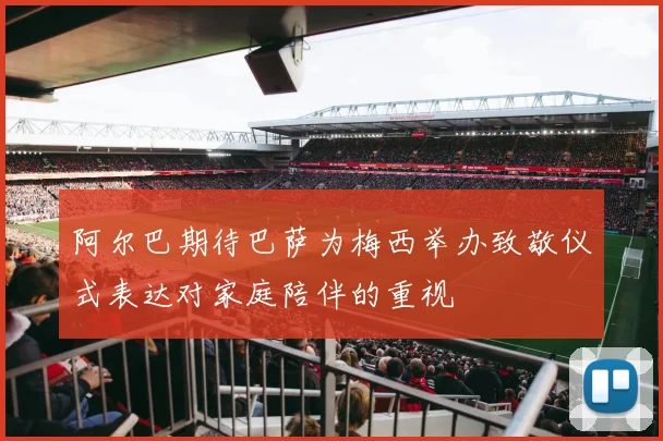 阿尔巴期待巴萨为梅西举办致敬仪式表达对家庭陪伴的重视