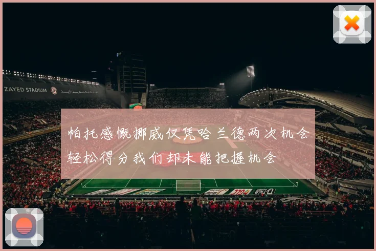 帕托感慨挪威仅凭哈兰德两次机会轻松得分我们却未能把握机会