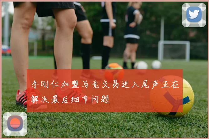 李刚仁加盟马竞交易进入尾声正在解决最后细节问题