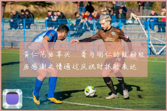 黄仁范分享兴慜哥与刚仁的鼓励经历感谢之情通过庆祝时抓脸表达