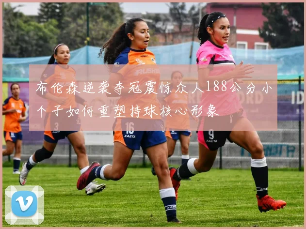 布伦森逆袭夺冠震惊众人188公分小个子如何重塑持球核心形象