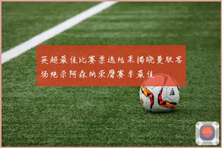 英超最佳比赛票选结果揭晓曼联客场绝杀阿森纳荣膺赛季最佳
