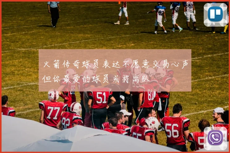 火箭传奇球员表达不愿意交易心声但你最爱的球员或将离队