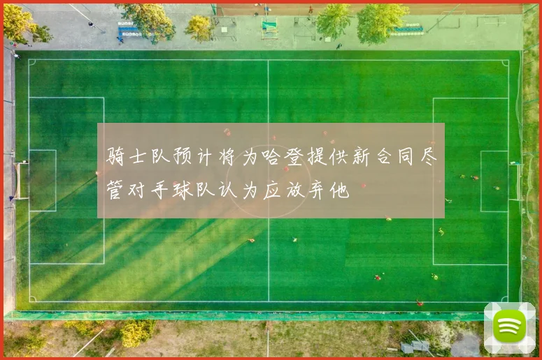 骑士队预计将为哈登提供新合同尽管对手球队认为应放弃他