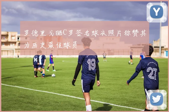 罗德里戈晒C罗签名球衣照片称赞其为历史最佳球员