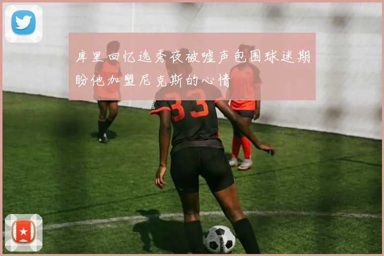 库里回忆选秀夜被嘘声包围球迷期盼他加盟尼克斯的心情