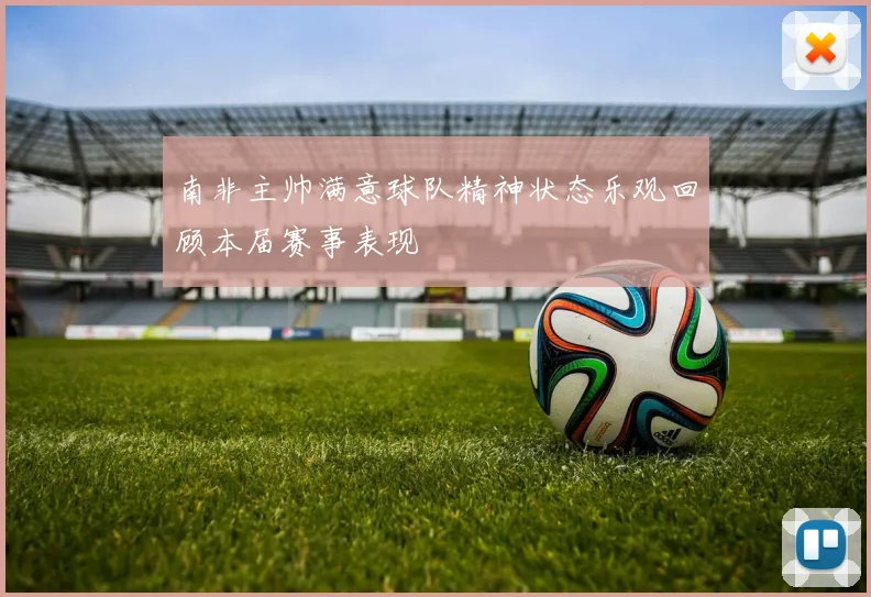 南非主帅满意球队精神状态乐观回顾本届赛事表现