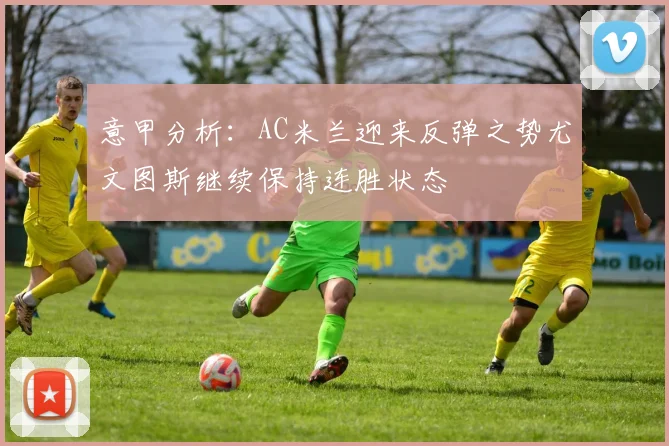 意甲分析：AC米兰迎来反弹之势尤文图斯继续保持连胜状态