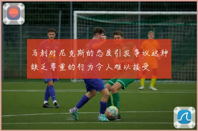马刺对尼克斯的态度引发争议这种缺乏尊重的行为令人难以接受