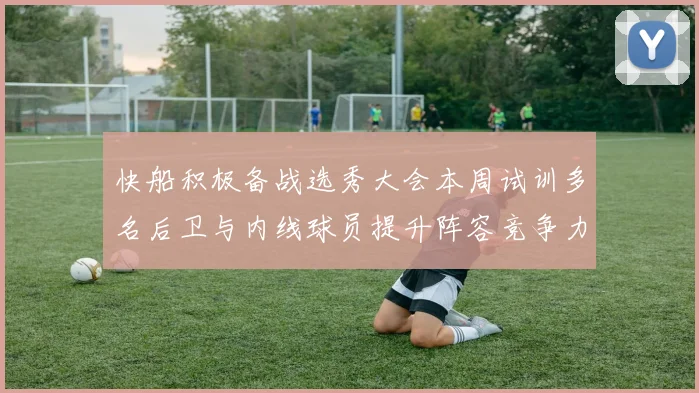 快船积极备战选秀大会本周试训多名后卫与内线球员提升阵容竞争力