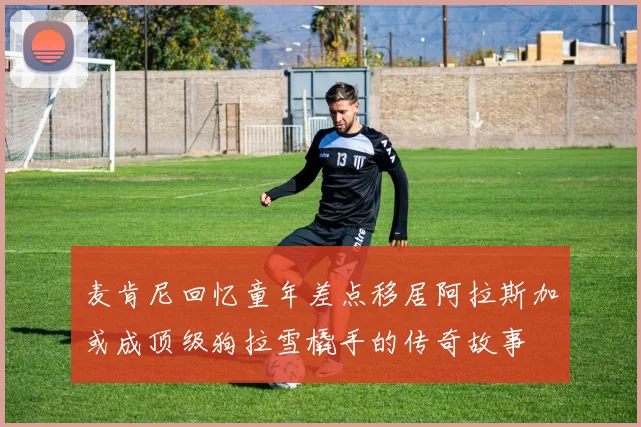 麦肯尼回忆童年差点移居阿拉斯加或成顶级狗拉雪橇手的传奇故事