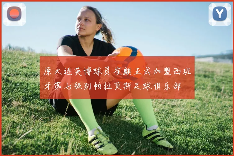 原大连英博球员崔麒正式加盟西班牙第七级别帕拉莫斯足球俱乐部