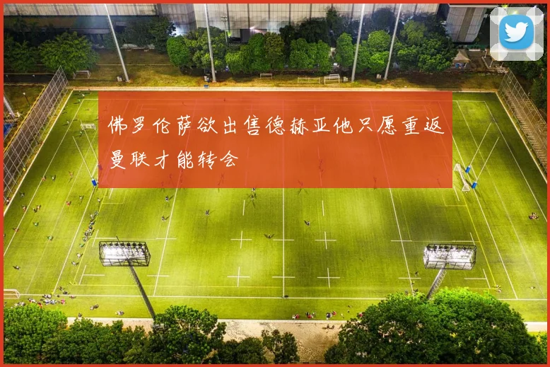 佛罗伦萨欲出售德赫亚他只愿重返曼联才能转会