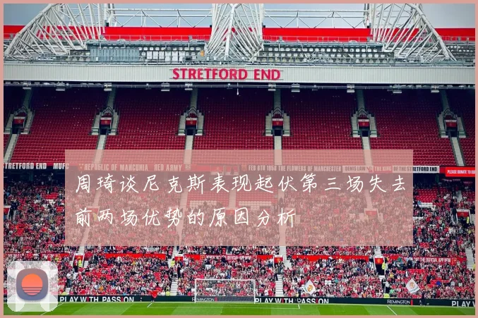 周琦谈尼克斯表现起伏第三场失去前两场优势的原因分析