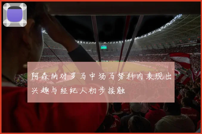 阿森纳对罗马中场马努科内表现出兴趣与经纪人初步接触