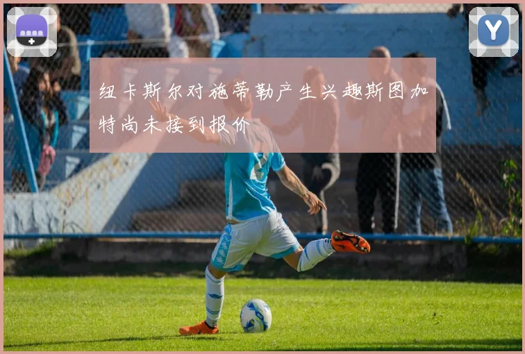 纽卡斯尔对施蒂勒产生兴趣斯图加特尚未接到报价