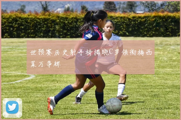 世预赛历史射手榜揭晓C罗领衔梅西莱万争辉