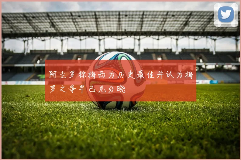 阿圭罗称梅西为历史最佳并认为梅罗之争早已见分晓