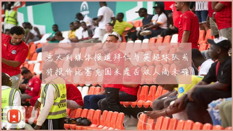 意大利媒体报道拜仁与英超球队或将报价比塞克国米是否放人尚未确定