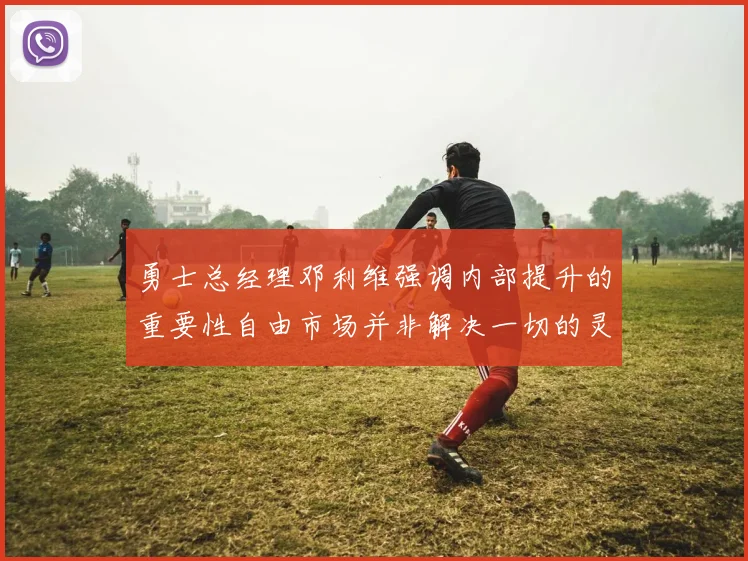 勇士总经理邓利维强调内部提升的重要性自由市场并非解决一切的灵丹妙药